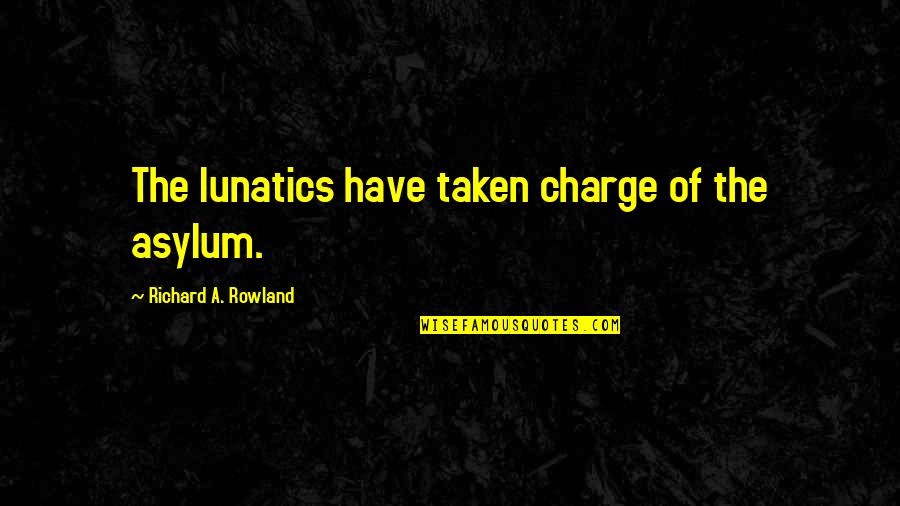 Asylum Quotes By Richard A. Rowland: The lunatics have taken charge of the asylum.