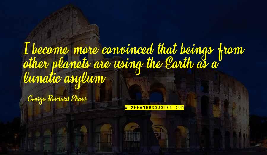 Asylums Quotes By George Bernard Shaw: I become more convinced that beings from other