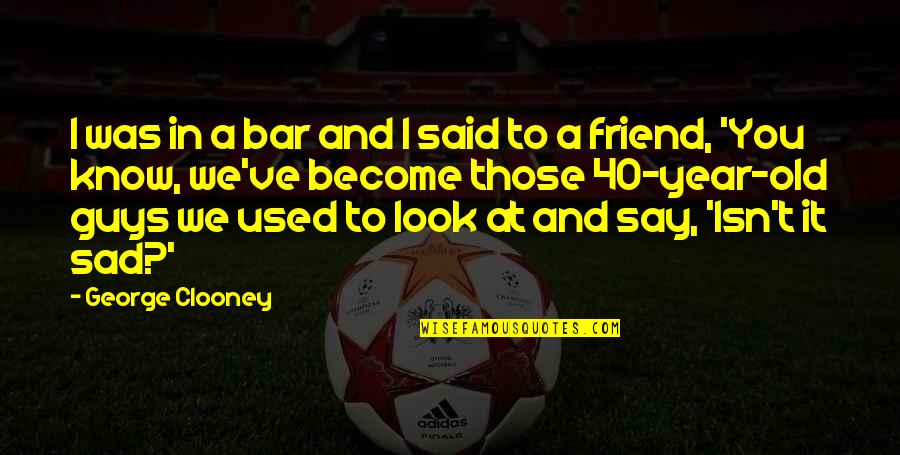 At 40 Quotes By George Clooney: I was in a bar and I said