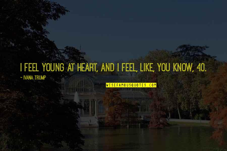At 40 Quotes By Ivana Trump: I feel young at heart, and I feel,