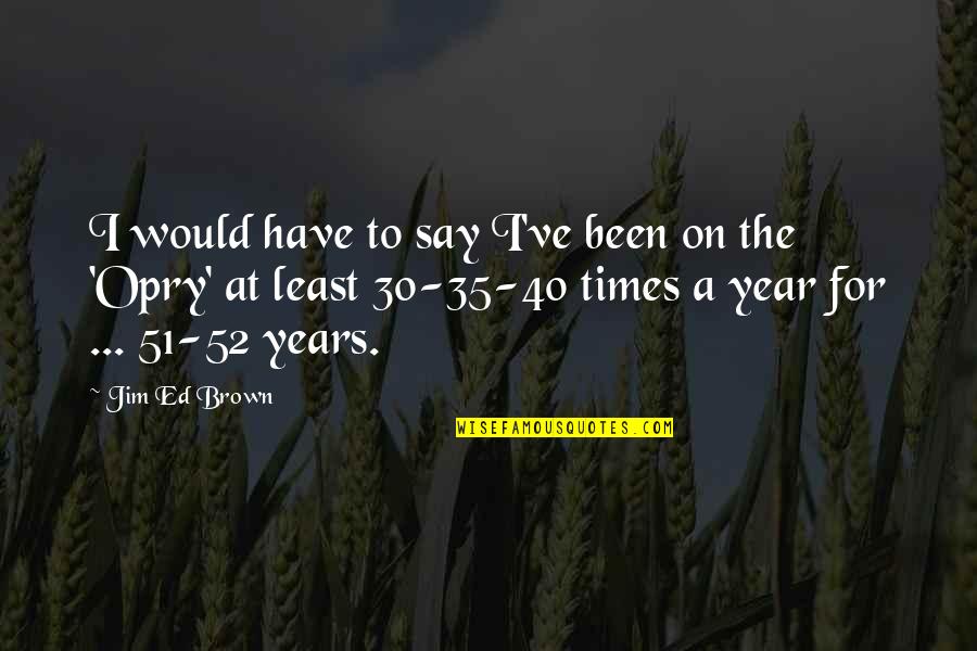 At 40 Quotes By Jim Ed Brown: I would have to say I've been on