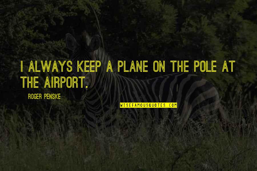 At Airport Quotes By Roger Penske: I always keep a plane on the pole At Airport Quotes By Roger Penske: I always keep a plane on the pole