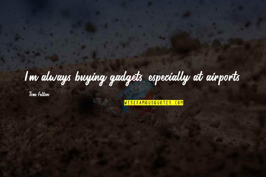 At Airport Quotes By Tom Felton: I'm always buying gadgets, especially at airports. At Airport Quotes By Tom Felton: I'm always buying gadgets, especially at airports.