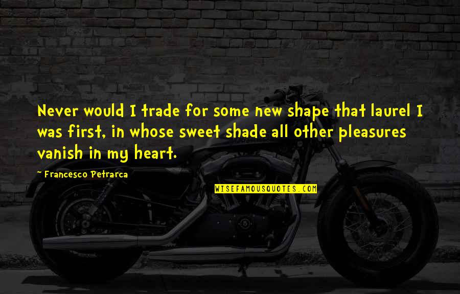 At Heart Quotes By Francesco Petrarca: Never would I trade for some new shape