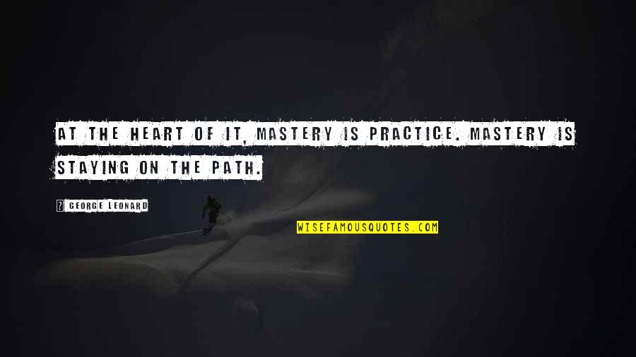 At Heart Quotes By George Leonard: At the heart of it, mastery is practice.