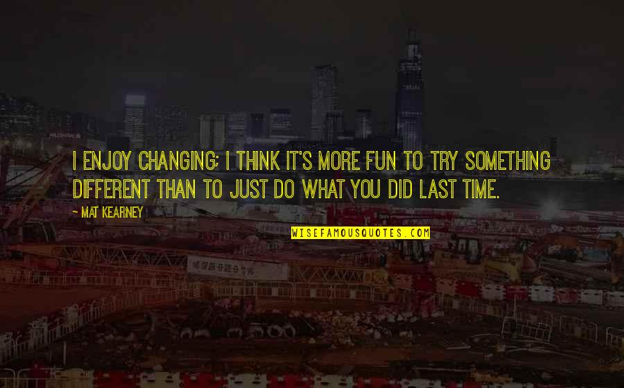 At Kearney Quotes By Mat Kearney: I enjoy changing; I think it's more fun