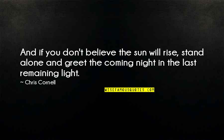 At Last I Am Alone Quotes By Chris Cornell: And if you don't believe the sun will At Last I Am Alone Quotes By Chris Cornell: And if you don't believe the sun will