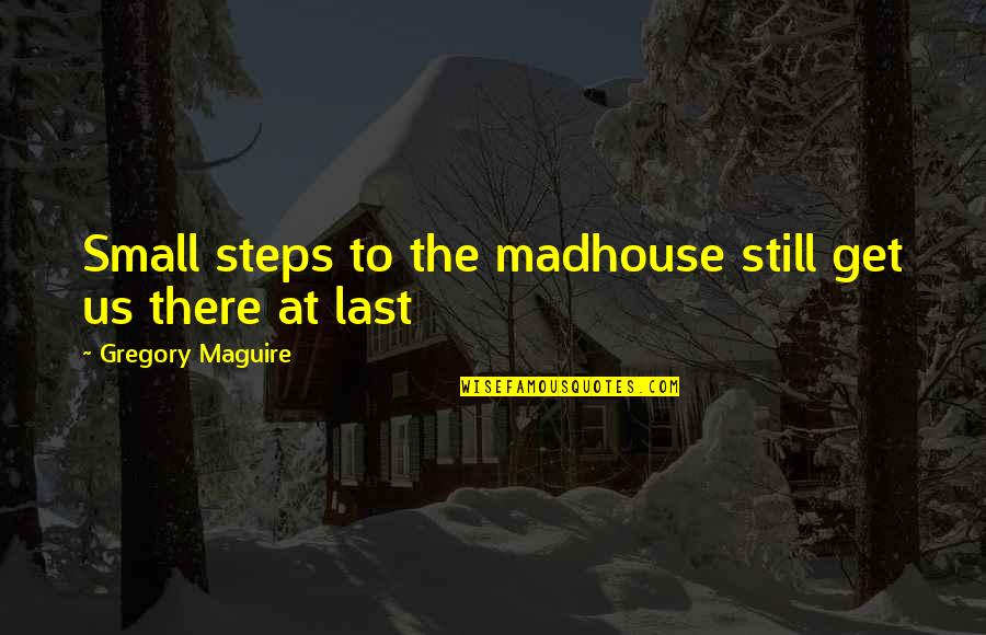 At Last Quotes By Gregory Maguire: Small steps to the madhouse still get us