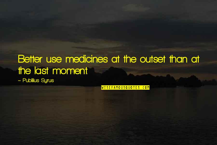 At Last Quotes By Publilius Syrus: Better use medicines at the outset than at