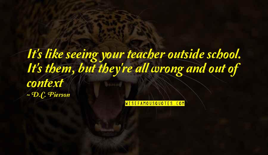 At Pierson Quotes By D.C. Pierson: It's like seeing your teacher outside school. It's