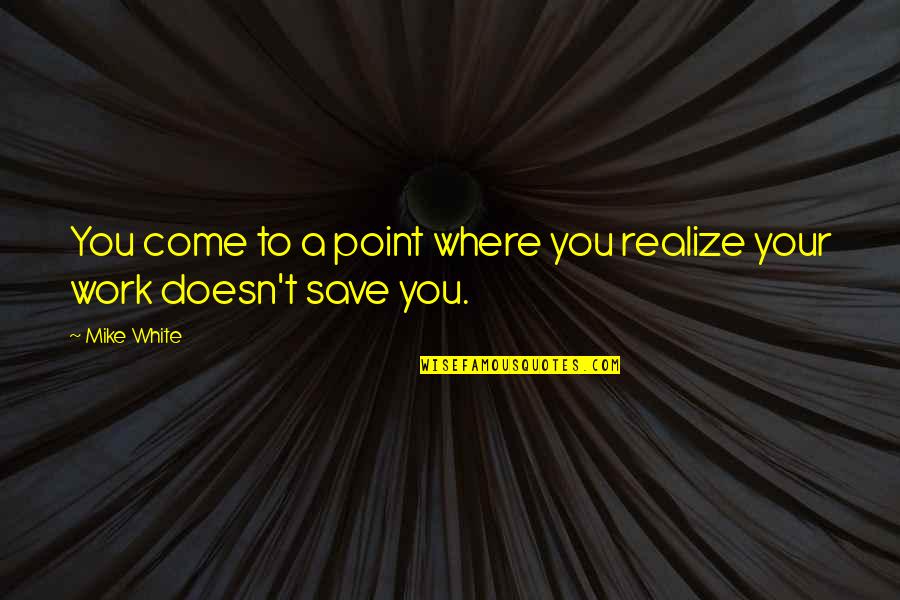 At Some Point You Realize Quotes By Mike White: You come to a point where you realize