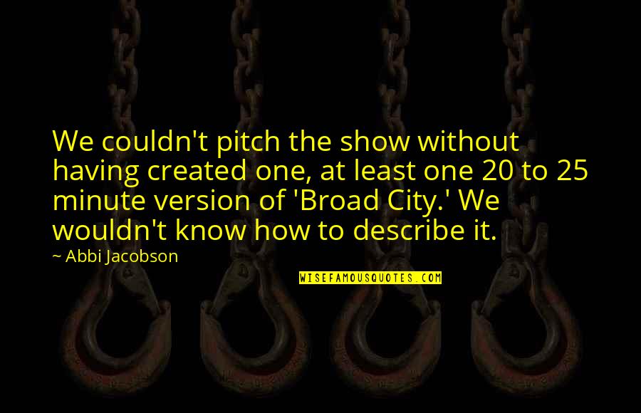 At T City Quotes By Abbi Jacobson: We couldn't pitch the show without having created At T City Quotes By Abbi Jacobson: We couldn't pitch the show without having created