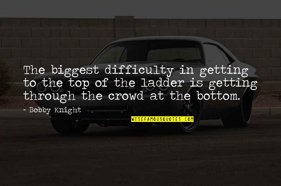 At The Bottom Quotes By Bobby Knight: The biggest difficulty in getting to the top