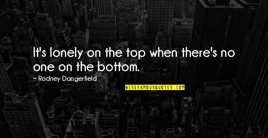 At The Bottom Quotes By Rodney Dangerfield: It's lonely on the top when there's no