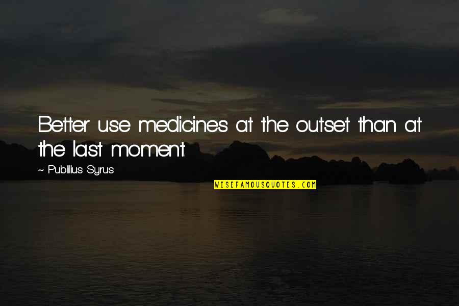 At The Outset Quotes By Publilius Syrus: Better use medicines at the outset than at