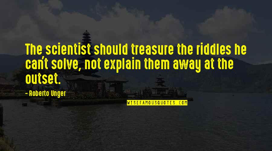At The Outset Quotes By Roberto Unger: The scientist should treasure the riddles he can't