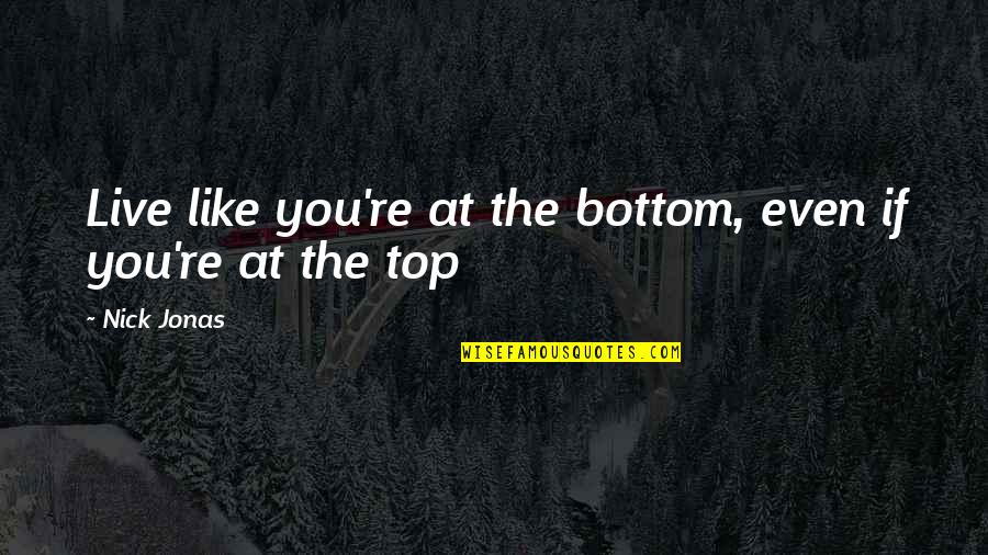 At The Top Quotes By Nick Jonas: Live like you're at the bottom, even if