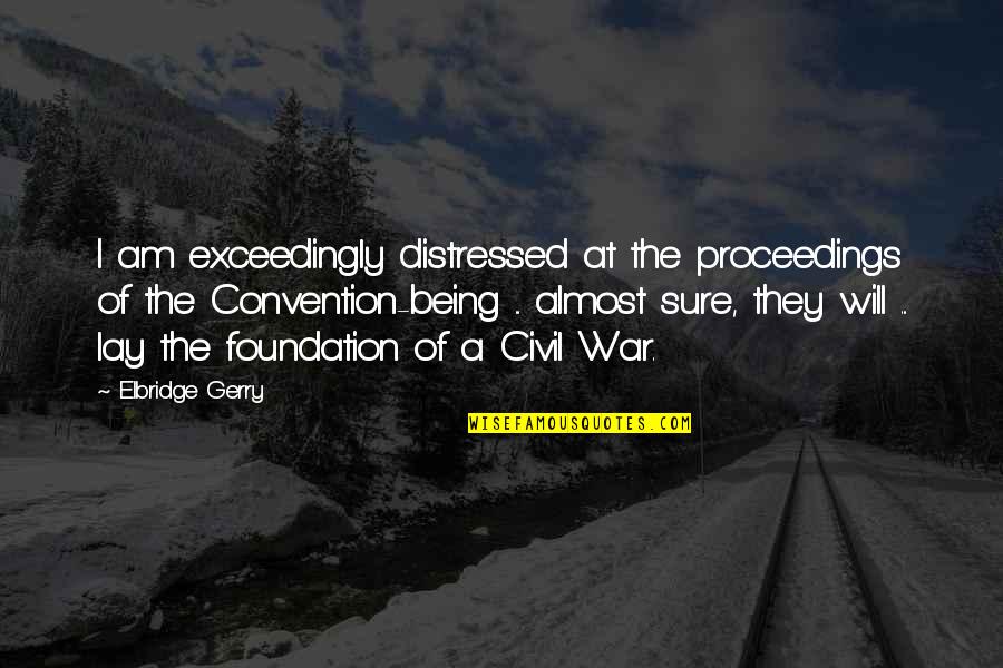 At War Quotes By Elbridge Gerry: I am exceedingly distressed at the proceedings of At War Quotes By Elbridge Gerry: I am exceedingly distressed at the proceedings of
