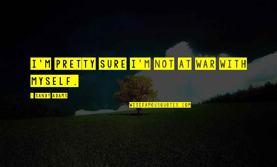 At War With Myself Quotes By Sandy Adams: I'm pretty sure I'm not at war with