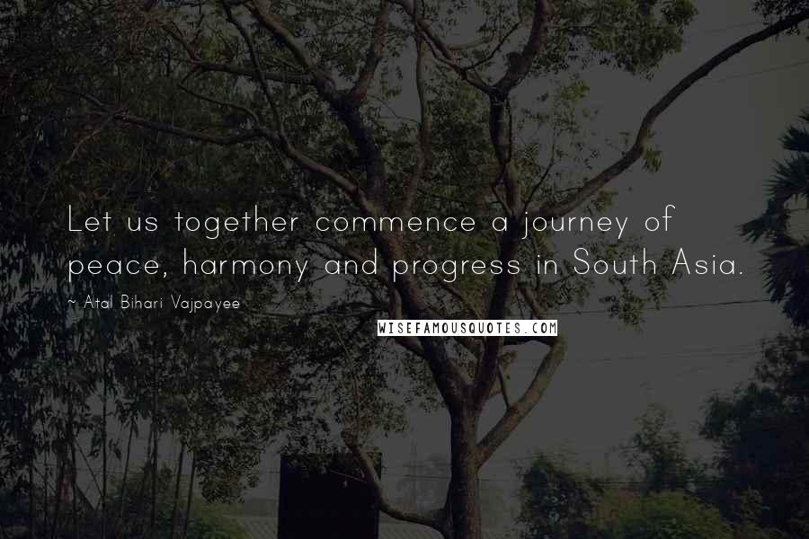 Atal Bihari Vajpayee quotes: Let us together commence a journey of peace, harmony and progress in South Asia.