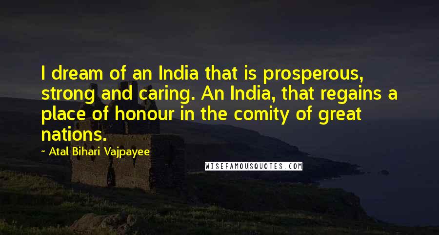 Atal Bihari Vajpayee quotes: I dream of an India that is prosperous, strong and caring. An India, that regains a place of honour in the comity of great nations.