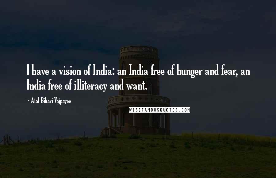 Atal Bihari Vajpayee quotes: I have a vision of India: an India free of hunger and fear, an India free of illiteracy and want.