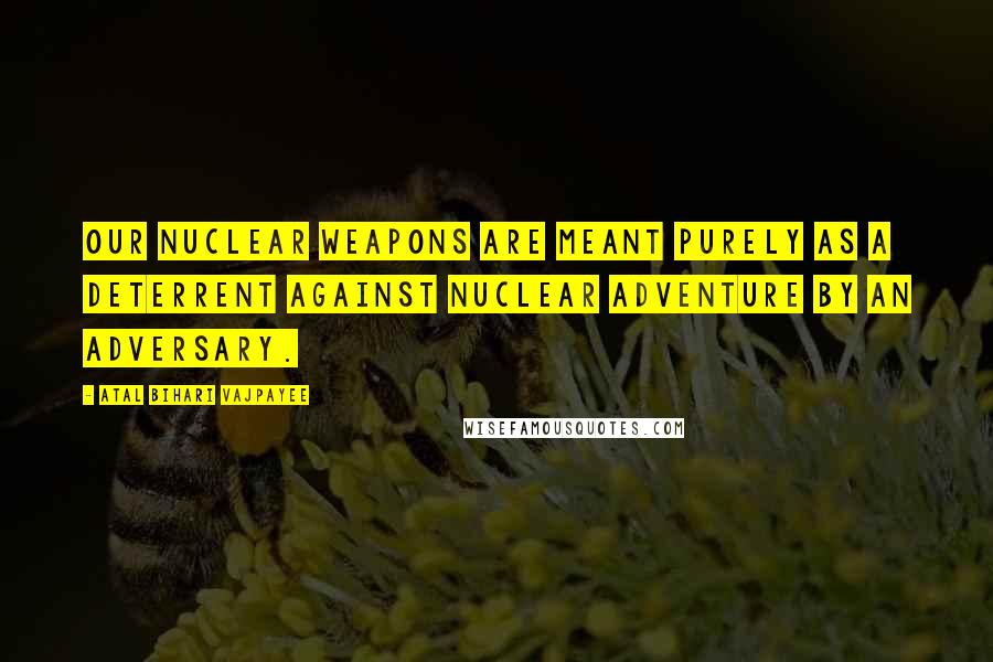 Atal Bihari Vajpayee quotes: Our nuclear weapons are meant purely as a deterrent against nuclear adventure by an adversary.