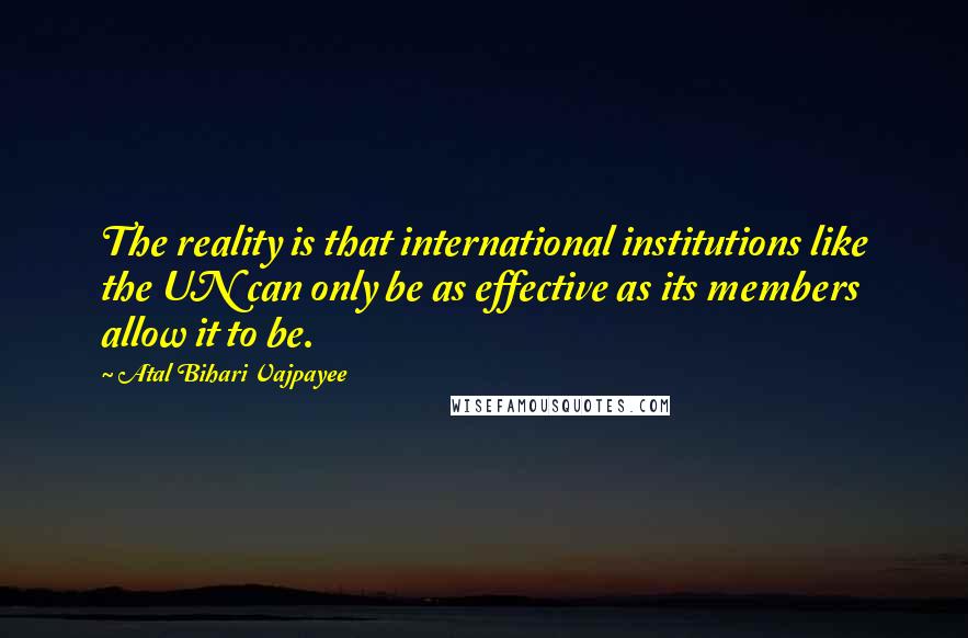 Atal Bihari Vajpayee quotes: The reality is that international institutions like the UN can only be as effective as its members allow it to be.