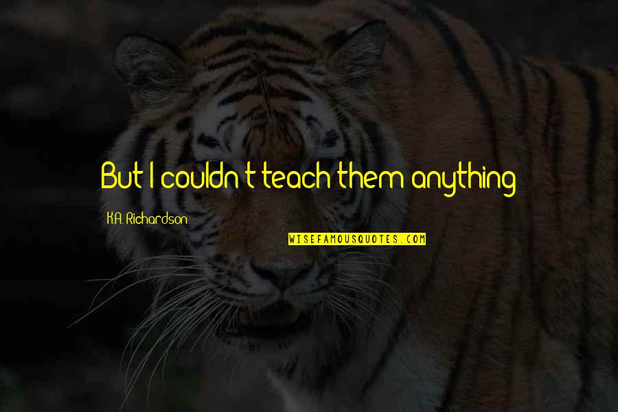 Atal Yousafzai Quotes By K.A. Richardson: But I couldn't teach them anything Atal Yousafzai Quotes By K.A. Richardson: But I couldn't teach them anything