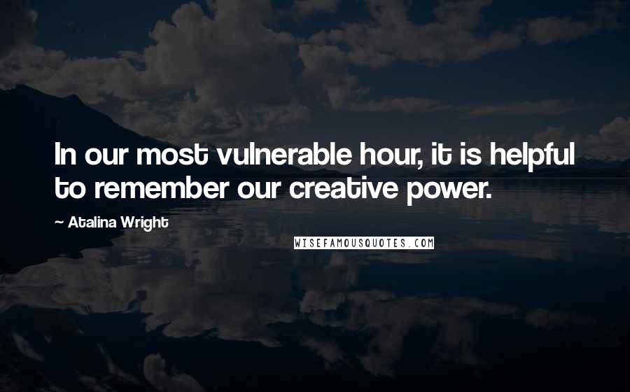 Atalina Wright quotes: In our most vulnerable hour, it is helpful to remember our creative power.