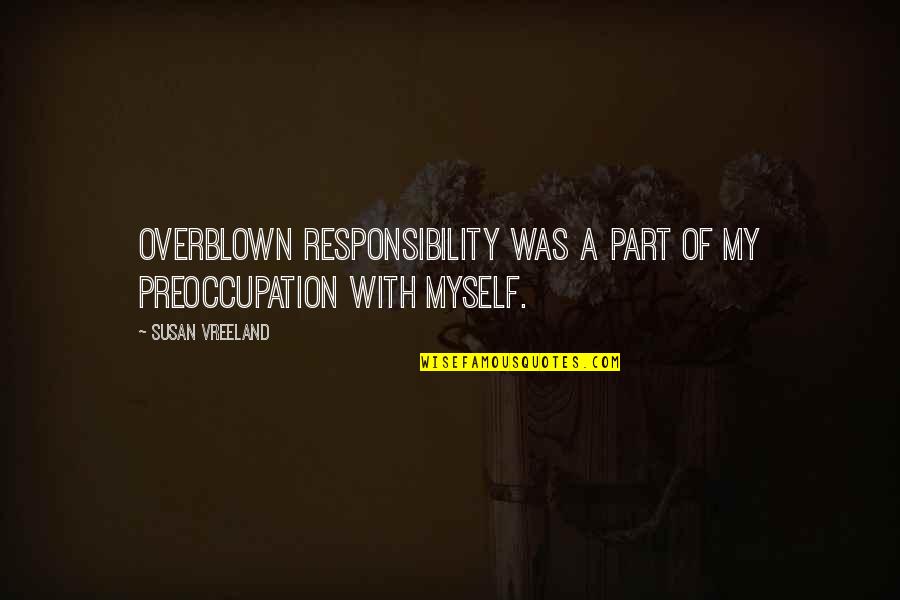 Atanu Dey Quotes By Susan Vreeland: Overblown responsibility was a part of my preoccupation Atanu Dey Quotes By Susan Vreeland: Overblown responsibility was a part of my preoccupation