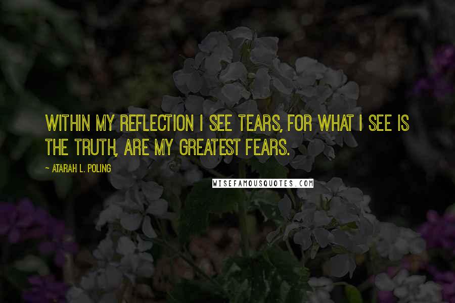 Atarah L. Poling quotes: Within my reflection I see tears, for what I see is the truth, are my greatest fears.