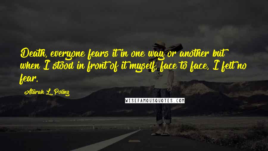 Atarah L. Poling quotes: Death, everyone fears it in one way or another but when I stood in front of it myself, face to face, I felt no fear.