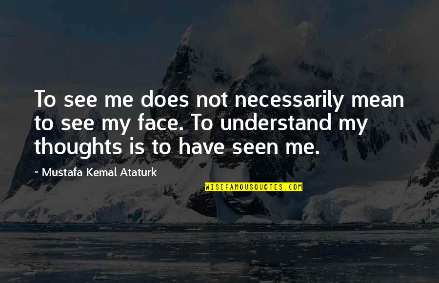 Ataturk's Quotes By Mustafa Kemal Ataturk: To see me does not necessarily mean to