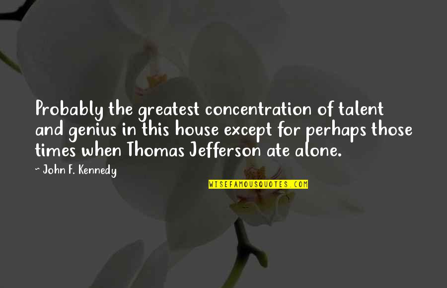 Ate Quotes By John F. Kennedy: Probably the greatest concentration of talent and genius Ate Quotes By John F. Kennedy: Probably the greatest concentration of talent and genius