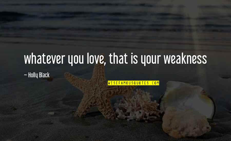 Atear Quotes By Holly Black: whatever you love, that is your weakness Atear Quotes By Holly Black: whatever you love, that is your weakness