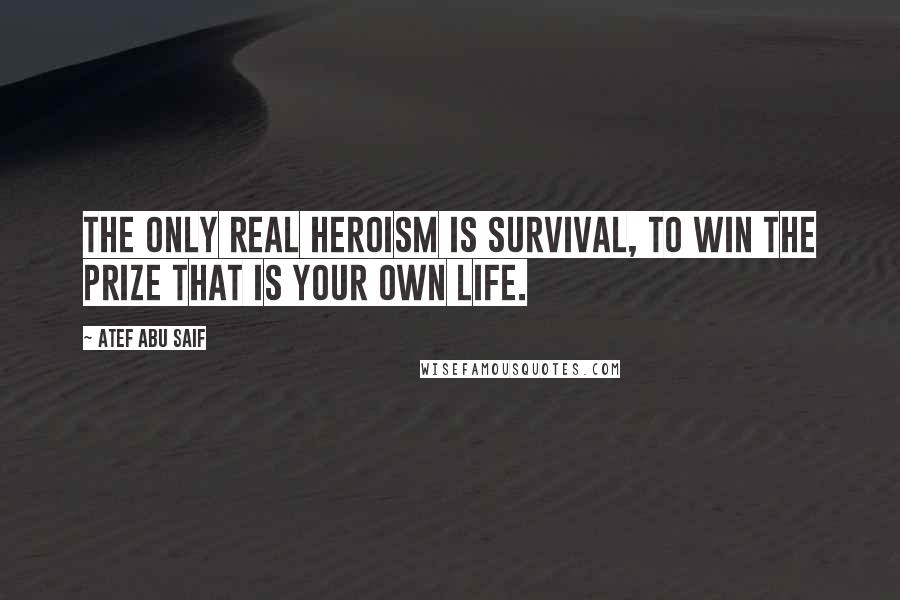 Atef Abu Saif quotes: The only real heroism is survival, to win the prize that is your own life.