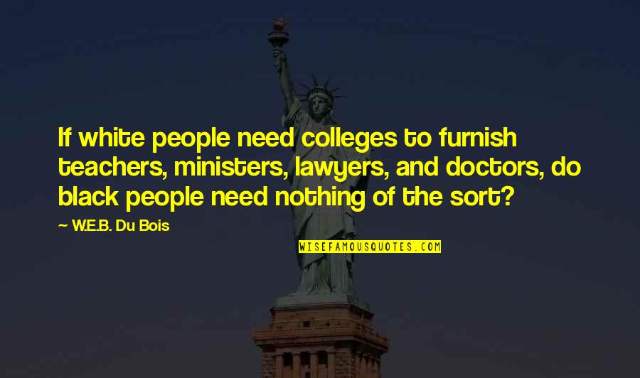 Ateities G Quotes By W.E.B. Du Bois: If white people need colleges to furnish teachers, Ateities G Quotes By W.E.B. Du Bois: If white people need colleges to furnish teachers,