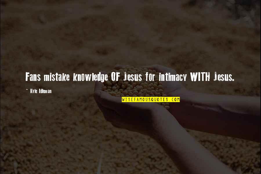 Aterrizando Quotes By Kyle Idleman: Fans mistake knowledge OF Jesus for intimacy WITH Aterrizando Quotes By Kyle Idleman: Fans mistake knowledge OF Jesus for intimacy WITH