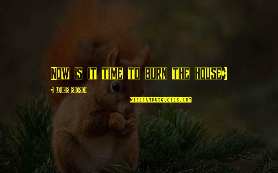 Atesora Quotes By Louise Erdrich: Now is it time to burn the house? Atesora Quotes By Louise Erdrich: Now is it time to burn the house?