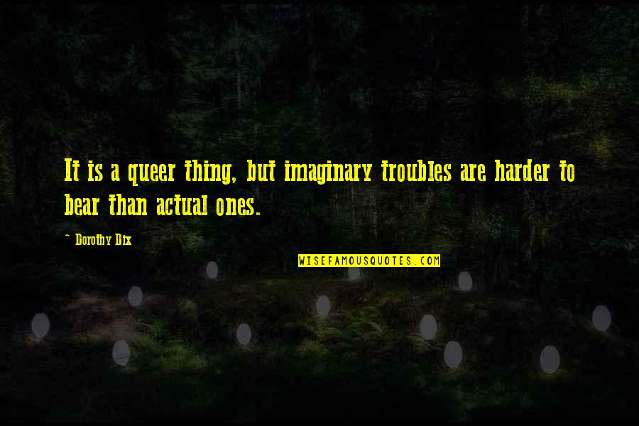 Ateverything Quotes By Dorothy Dix: It is a queer thing, but imaginary troubles