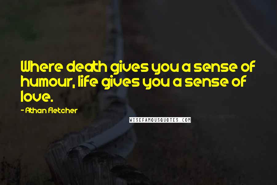 Athan Fletcher quotes: Where death gives you a sense of humour, life gives you a sense of love.