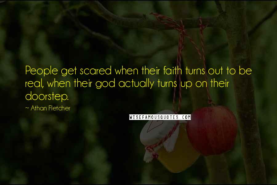 Athan Fletcher quotes: People get scared when their faith turns out to be real, when their god actually turns up on their doorstep.