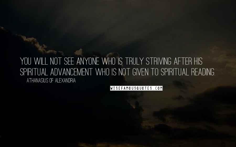Athanasius Of Alexandria quotes: You will not see anyone who is truly striving after his spiritual advancement who is not given to spiritual reading. Athanasius Of Alexandria quotes: You will not see anyone who is truly striving after his spiritual advancement who is not given to spiritual reading.