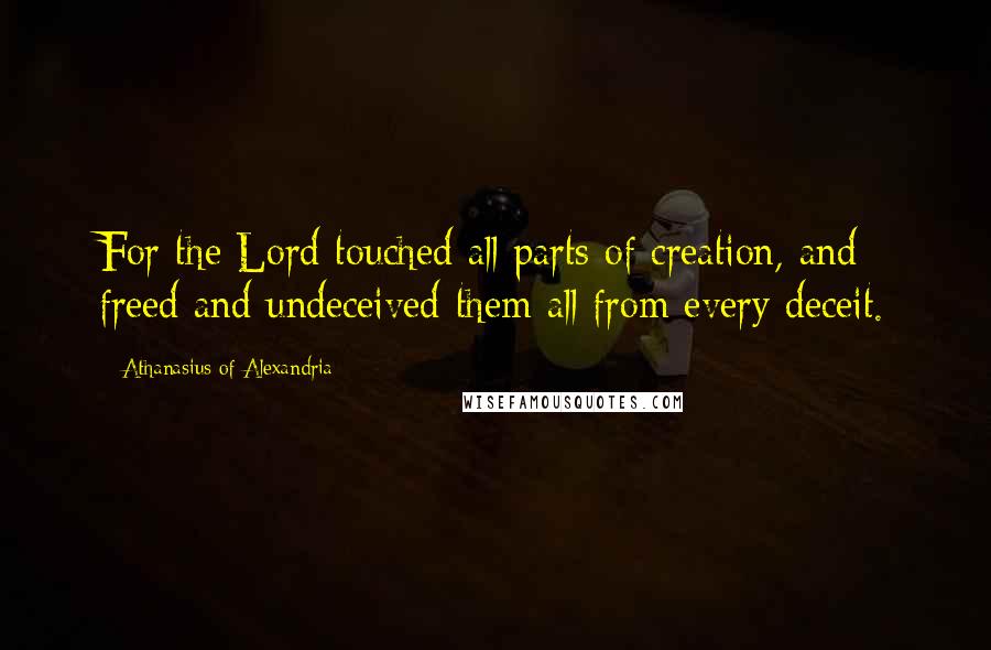 Athanasius Of Alexandria quotes: For the Lord touched all parts of creation, and freed and undeceived them all from every deceit.