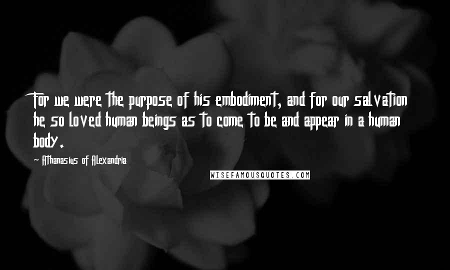 Athanasius Of Alexandria quotes: For we were the purpose of his embodiment, and for our salvation he so loved human beings as to come to be and appear in a human body. Athanasius Of Alexandria quotes: For we were the purpose of his embodiment, and for our salvation he so loved human beings as to come to be and appear in a human body.