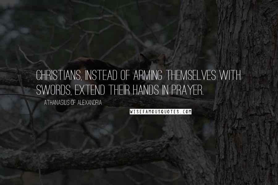 Athanasius Of Alexandria quotes: Christians, instead of arming themselves with swords, extend their hands in prayer.