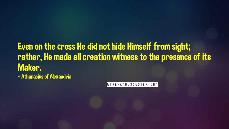 Athanasius Of Alexandria quotes: Even on the cross He did not hide Himself from sight; rather, He made all creation witness to the presence of its Maker. Athanasius Of Alexandria quotes: Even on the cross He did not hide Himself from sight; rather, He made all creation witness to the presence of its Maker.