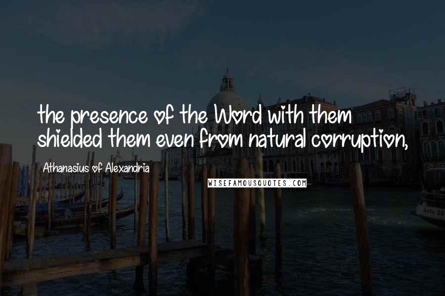 Athanasius Of Alexandria quotes: the presence of the Word with them shielded them even from natural corruption,