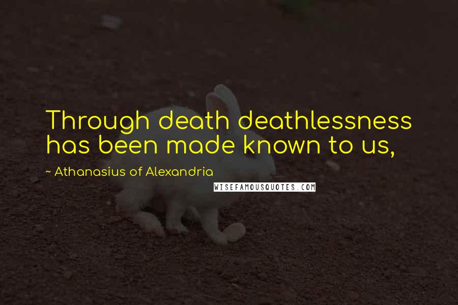 Athanasius Of Alexandria quotes: Through death deathlessness has been made known to us,